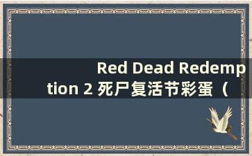 Red Dead Redemption 2 死尸复活节彩蛋（Red Dead Redemption 2 牛蛙固定刷新点）